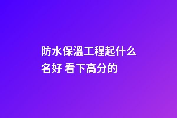 防水保溫工程起什么名好 看下高分的-第1張-公司起名-玄機派